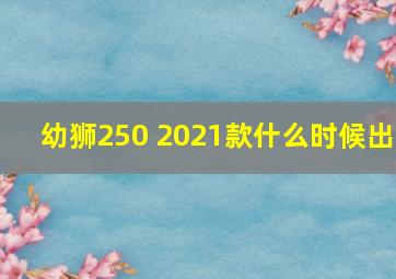 幼狮250 2021款什么时候出